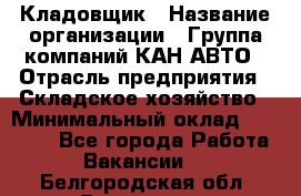 Кладовщик › Название организации ­ Группа компаний КАН-АВТО › Отрасль предприятия ­ Складское хозяйство › Минимальный оклад ­ 20 000 - Все города Работа » Вакансии   . Белгородская обл.,Белгород г.